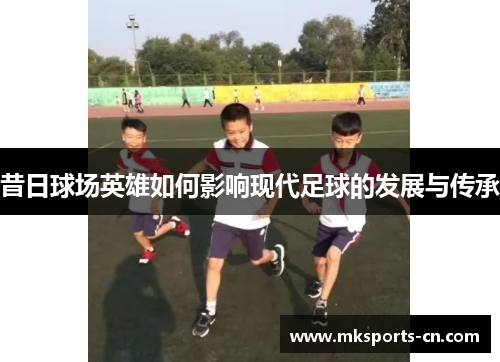 昔日球场英雄如何影响现代足球的发展与传承