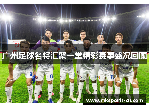 广州足球名将汇聚一堂精彩赛事盛况回顾