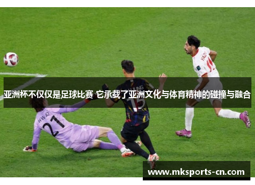 亚洲杯不仅仅是足球比赛 它承载了亚洲文化与体育精神的碰撞与融合