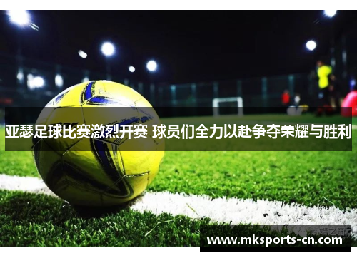 亚瑟足球比赛激烈开赛 球员们全力以赴争夺荣耀与胜利