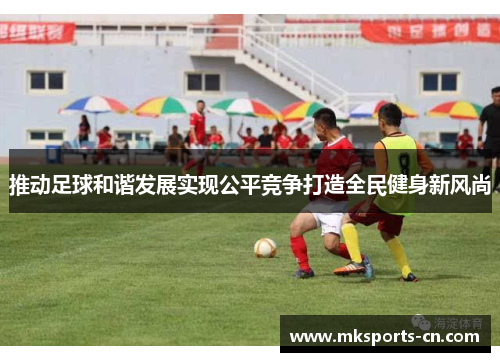 推动足球和谐发展实现公平竞争打造全民健身新风尚