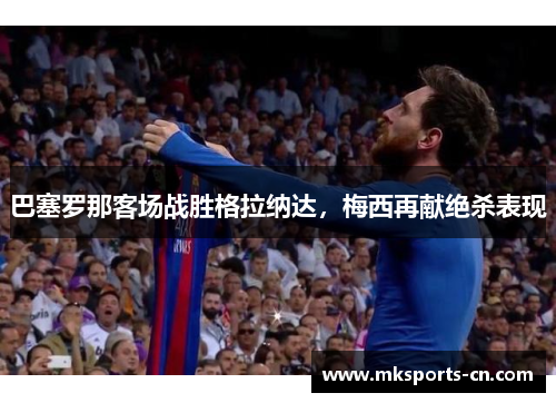 巴塞罗那客场战胜格拉纳达，梅西再献绝杀表现