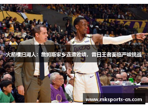 火箭横扫湖人：詹姆斯家乡连遭败绩，昔日王者面临严峻挑战